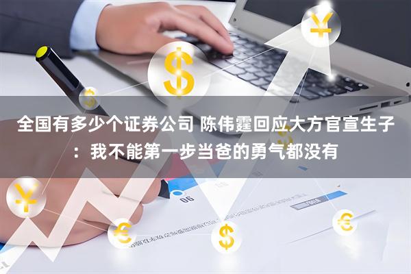 全国有多少个证券公司 陈伟霆回应大方官宣生子：我不能第一步当爸的勇气都没有