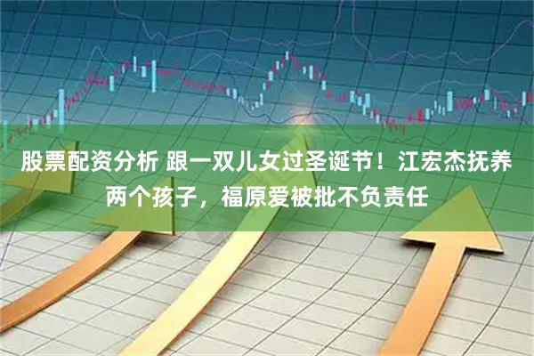 股票配资分析 跟一双儿女过圣诞节！江宏杰抚养两个孩子，福原爱被批不负责任