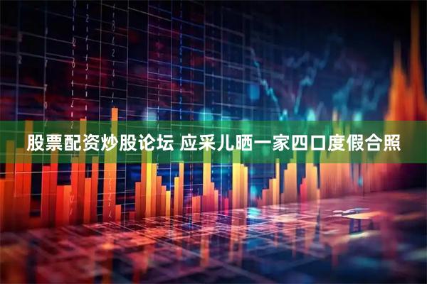 股票配资炒股论坛 应采儿晒一家四口度假合照