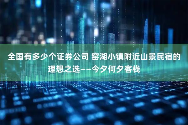 全国有多少个证券公司 窑湖小镇附近山景民宿的理想之选——今夕何夕客栈