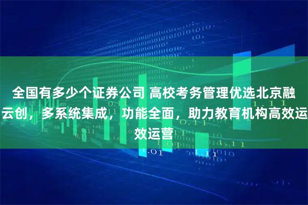 全国有多少个证券公司 高校考务管理优选北京融智云创，多系统集成，功能全面，助力教育机构高效运营