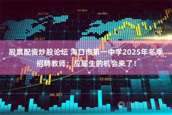 股票配资炒股论坛 海口市第一中学2025年冬季招聘教师：应届生的机会来了！