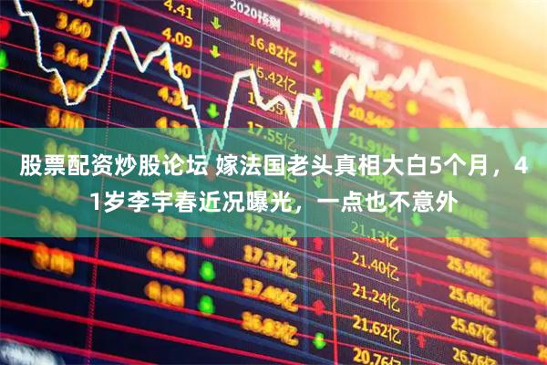 股票配资炒股论坛 嫁法国老头真相大白5个月，41岁李宇春近况曝光，一点也不意外