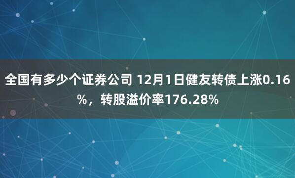 全国有多少个证券公司 12月1日健友转债上涨0.16%，转股溢价率176.28%