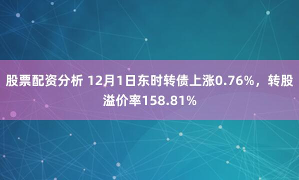 股票配资分析 12月1日东时转债上涨0.76%，转股溢价率158.81%