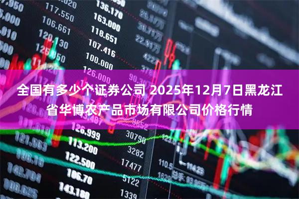 全国有多少个证券公司 2025年12月7日黑龙江省华博农产品市场有限公司价格行情