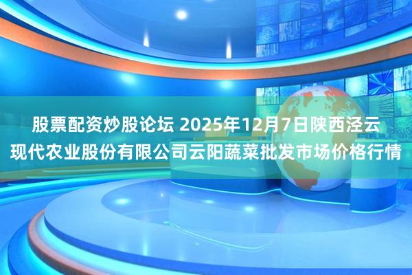股票配资炒股论坛 2025年12月7日陕西泾云现代农业股份有限公司云阳蔬菜批发市场价格行情
