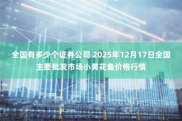 全国有多少个证券公司 2025年12月17日全国主要批发市场小黄花鱼价格行情