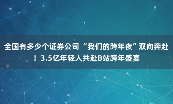 全国有多少个证券公司 “我们的跨年夜”双向奔赴！3.5亿年轻人共赴B站跨年盛宴