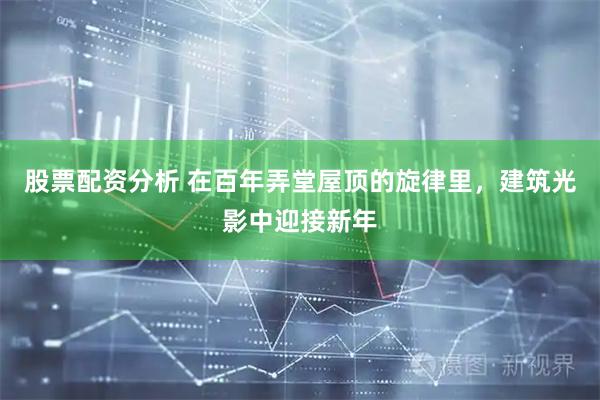 股票配资分析 在百年弄堂屋顶的旋律里，建筑光影中迎接新年