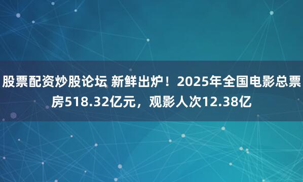 股票配资炒股论坛 新鲜出炉！2025年全国电影总票房518.32亿元，观影人次12.38亿
