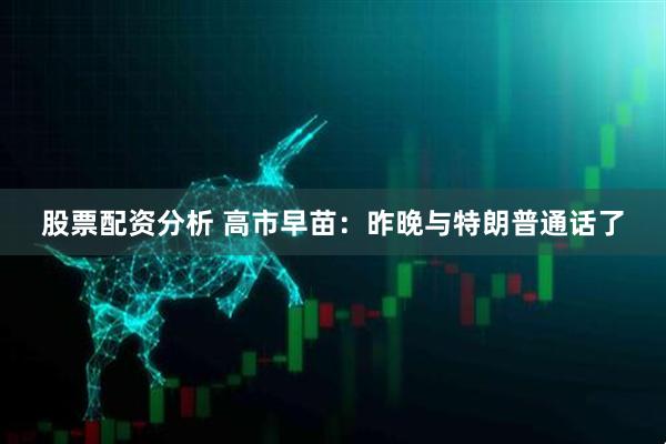 股票配资分析 高市早苗：昨晚与特朗普通话了