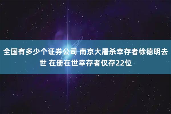 全国有多少个证券公司 南京大屠杀幸存者徐德明去世 在册在世幸存者仅存22位