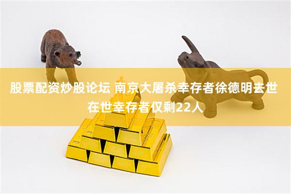 股票配资炒股论坛 南京大屠杀幸存者徐德明去世 在世幸存者仅剩22人