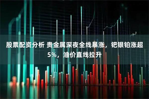 股票配资分析 贵金属深夜全线暴涨，钯银铂涨超5%，油价直线拉升