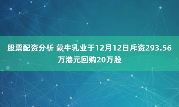 股票配资分析 蒙牛乳业于12月12日斥资293.56万港元回购20万股
