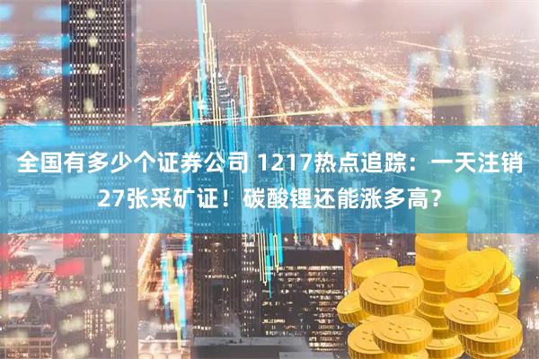 全国有多少个证券公司 1217热点追踪：一天注销27张采矿证！碳酸锂还能涨多高？