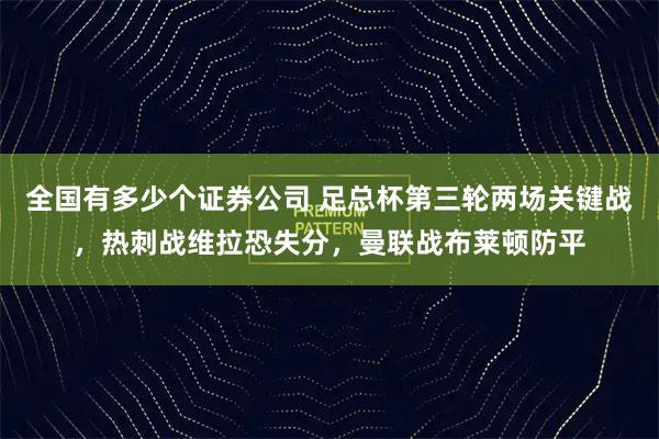 全国有多少个证券公司 足总杯第三轮两场关键战，热刺战维拉恐失分，曼联战布莱顿防平