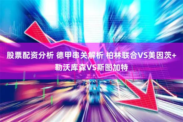 股票配资分析 德甲串关解析 柏林联合VS美因茨+勒沃库森VS斯图加特