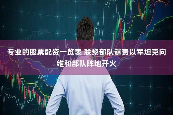 专业的股票配资一览表 联黎部队谴责以军坦克向维和部队阵地开火
