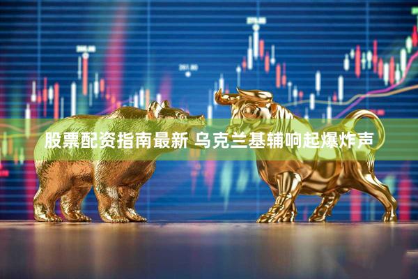 股票配资指南最新 乌克兰基辅响起爆炸声