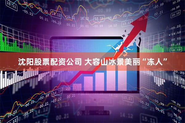 沈阳股票配资公司 大容山冰景美丽“冻人”