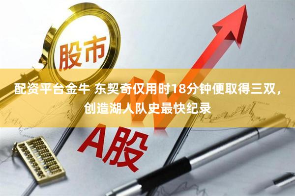 配资平台金牛 东契奇仅用时18分钟便取得三双，创造湖人队史最快纪录
