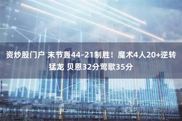 资炒股门户 末节轰44-21制胜！魔术4人20+逆转猛龙 贝恩32分莺歌35分