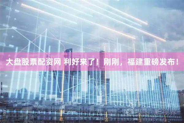 大盘股票配资网 利好来了！刚刚，福建重磅发布！
