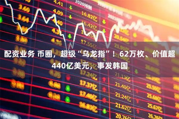 配资业务 币圈，超级“乌龙指”！62万枚、价值超440亿美元，事发韩国