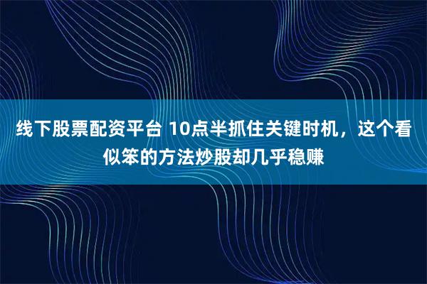线下股票配资平台 10点半抓住关键时机，这个看似笨的方法炒股却几乎稳赚
