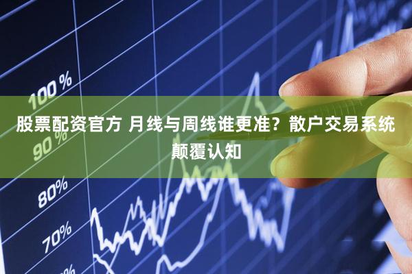 股票配资官方 月线与周线谁更准？散户交易系统颠覆认知