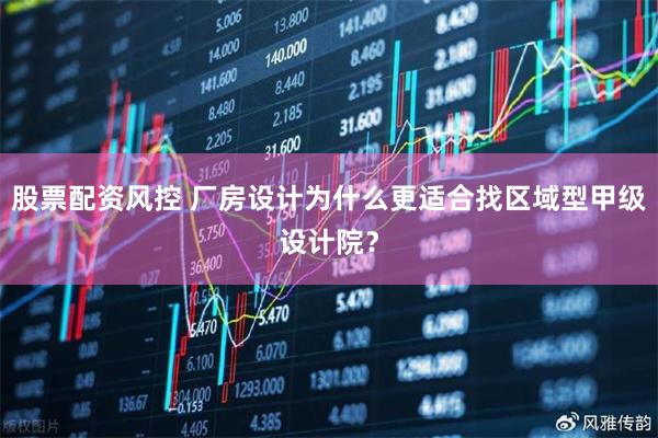 股票配资风控 厂房设计为什么更适合找区域型甲级设计院？
