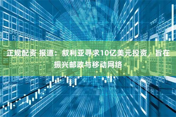 正规配资 报道：叙利亚寻求10亿美元投资，旨在振兴邮政与移动网络