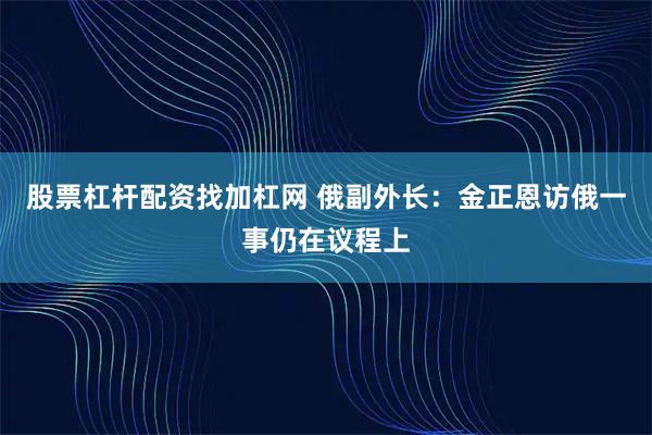 股票杠杆配资找加杠网 俄副外长：金正恩访俄一事仍在议程上