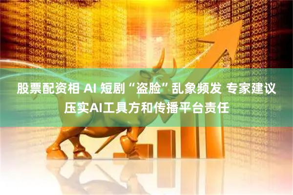股票配资相 AI 短剧“盗脸”乱象频发 专家建议压实AI工具方和传播平台责任
