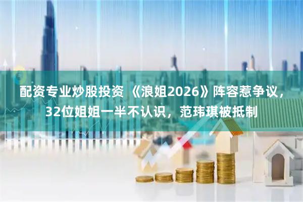 配资专业炒股投资 《浪姐2026》阵容惹争议，32位姐姐一半不认识，范玮琪被抵制