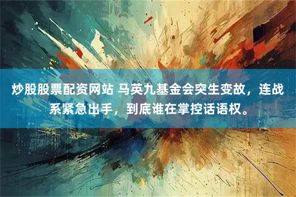 炒股股票配资网站 马英九基金会突生变故，连战系紧急出手，到底谁在掌控话语权。