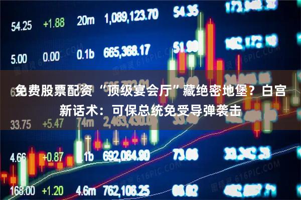 免费股票配资 “顶级宴会厅”藏绝密地堡？白宫新话术：可保总统免受导弹袭击