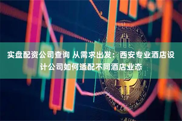 实盘配资公司查询 从需求出发：西安专业酒店设计公司如何适配不同酒店业态