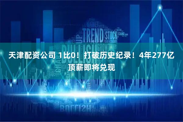 天津配资公司 1比0！打破历史纪录！4年277亿顶薪即将兑现