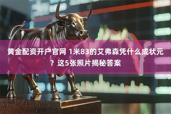 黄金配资开户官网 1米83的艾弗森凭什么成状元？这5张照片揭秘答案