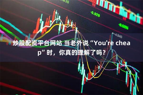 炒股配资平台网站 当老外说“You're cheap”时，你真的理解了吗？
