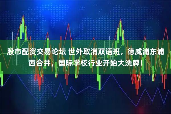 股市配资交易论坛 世外取消双语班，德威浦东浦西合并，国际学校行业开始大洗牌！