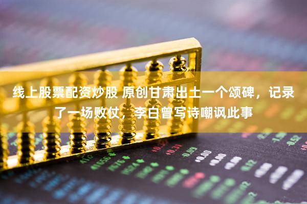 线上股票配资炒股 原创甘肃出土一个颂碑，记录了一场败仗，李白曾写诗嘲讽此事