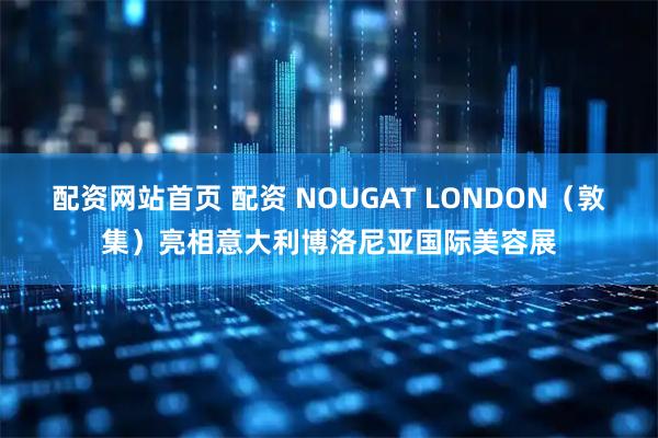 配资网站首页 配资 NOUGAT LONDON（敦集）亮相意大利博洛尼亚国际美容展