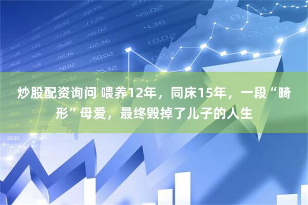 炒股配资询问 喂养12年，同床15年，一段“畸形”母爱，最终毁掉了儿子的人生