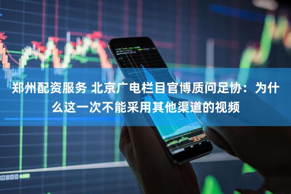 郑州配资服务 北京广电栏目官博质问足协：为什么这一次不能采用其他渠道的视频