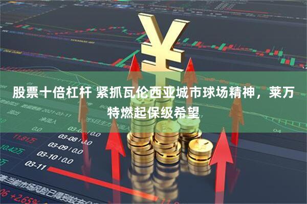 股票十倍杠杆 紧抓瓦伦西亚城市球场精神，莱万特燃起保级希望