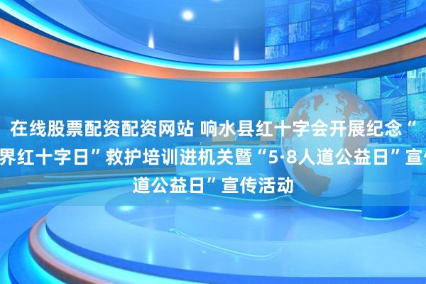 在线股票配资配资网站 响水县红十字会开展纪念“5·8世界红十字日”救护培训进机关暨“5·8人道公益日”宣传活动